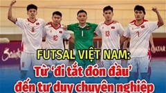 Futsal Việt Nam: Từ ‘đi tắt đón đầu’ đến tư duy chuyên nghiệp